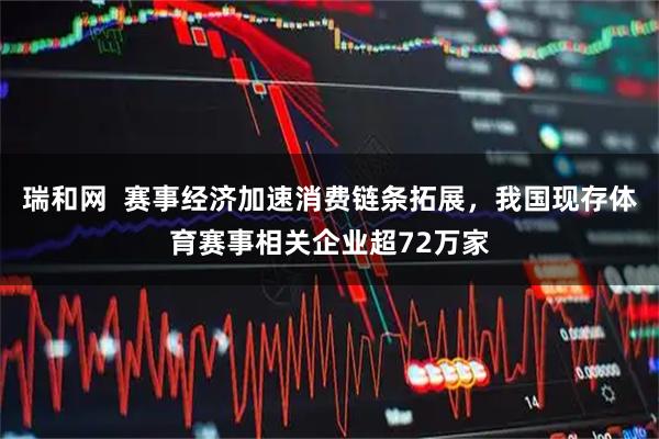 瑞和网  赛事经济加速消费链条拓展，我国现存体育赛事相关企业超72万家