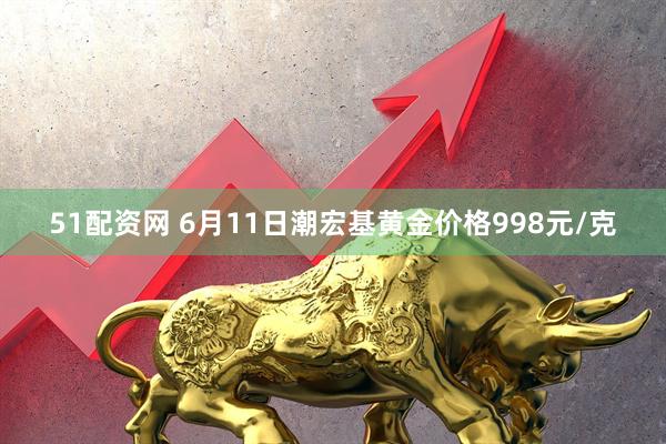 51配资网 6月11日潮宏基黄金价格998元/克