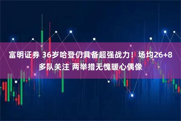 富明证券 36岁哈登仍具备超强战力！场均26+8多队关注 两举措无愧暖心偶像