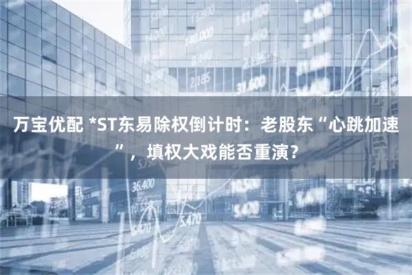 万宝优配 *ST东易除权倒计时：老股东“心跳加速”，填权大戏能否重演？