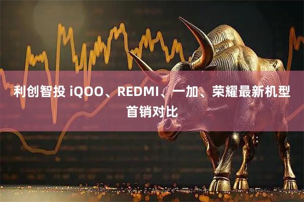 利创智投 iQOO、REDMI、一加、荣耀最新机型首销对比