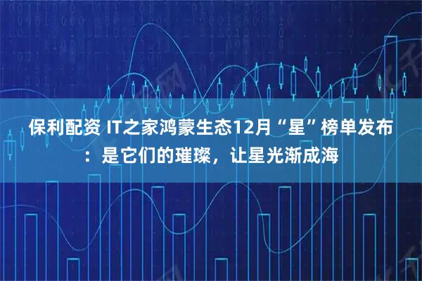 保利配资 IT之家鸿蒙生态12月“星”榜单发布：是它们的璀璨，让星光渐成海