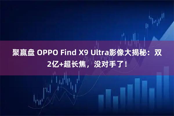 聚赢盘 OPPO Find X9 Ultra影像大揭秘：双2亿+超长焦，没对手了！