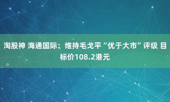 淘股神 海通国际：维持毛戈平“优于大市”评级 目标价108.2港元