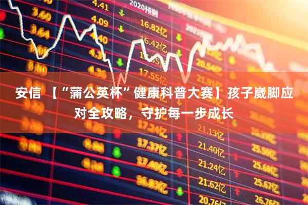 安信 【“蒲公英杯”健康科普大赛】孩子崴脚应对全攻略，守护每一步成长