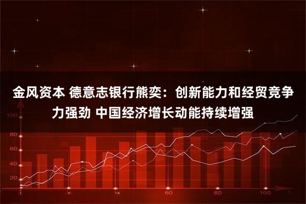 金风资本 德意志银行熊奕：创新能力和经贸竞争力强劲 中国经济增长动能持续增强