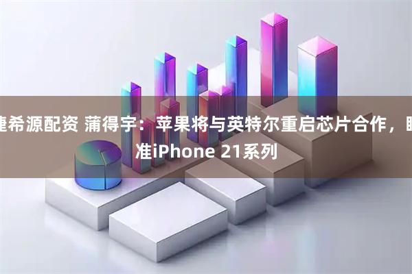 捷希源配资 蒲得宇：苹果将与英特尔重启芯片合作，瞄准iPhone 21系列