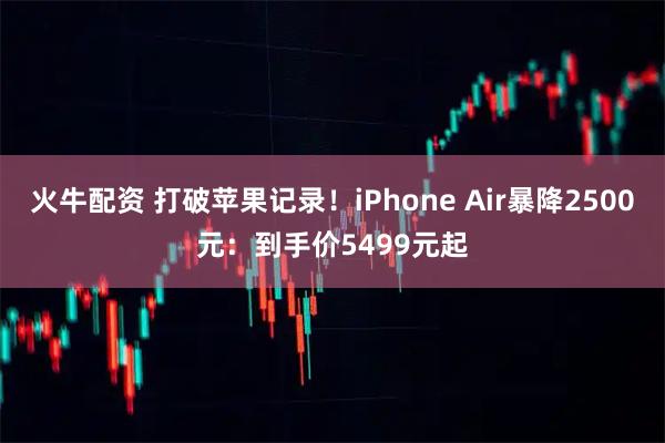 火牛配资 打破苹果记录！iPhone Air暴降2500元：到手价5499元起
