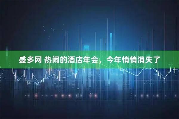 盛多网 热闹的酒店年会，今年悄悄消失了