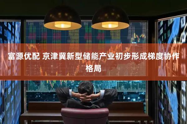 富源优配 京津冀新型储能产业初步形成梯度协作格局