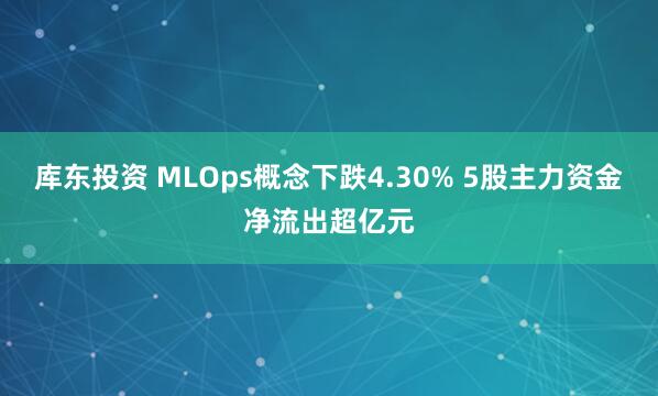 库东投资 MLOps概念下跌4.30% 5股主力资金净流出超亿元