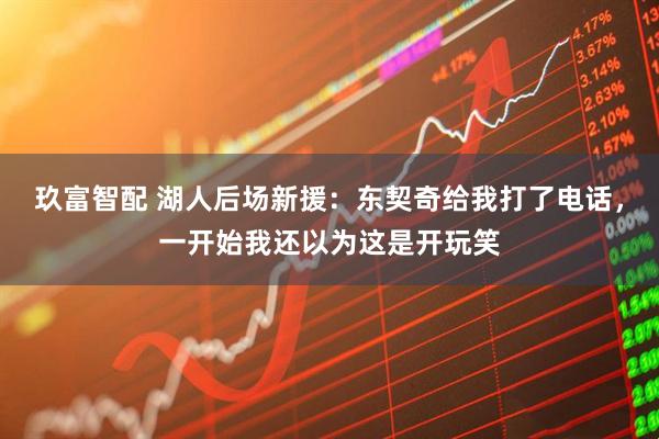 玖富智配 湖人后场新援：东契奇给我打了电话，一开始我还以为这是开玩笑