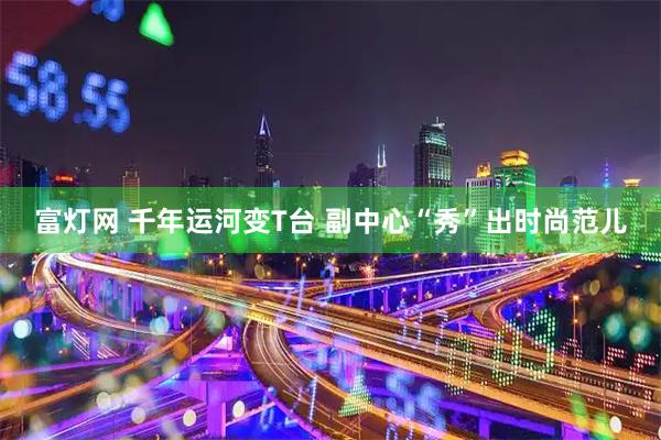 富灯网 千年运河变T台 副中心“秀”出时尚范儿